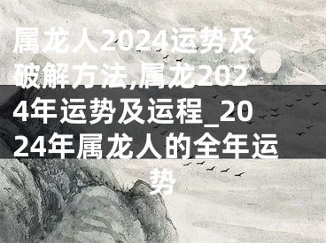 属龙人2024运势及破解方法,属龙2024年运势及运程_2024年属龙人的全年运势