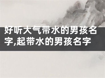 好听大气带水的男孩名字,起带水的男孩名字