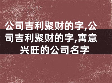 公司吉利聚财的字,公司吉利聚财的字,寓意兴旺的公司名字