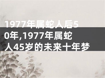 1977年属蛇人后50年,1977年属蛇人45岁的未来十年梦