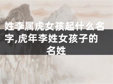 姓李属虎女孩起什么名字,虎年李姓女孩子的名姓