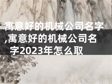 寓意好的机械公司名字,寓意好的机械公司名字2023年怎么取