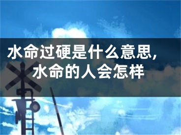 水命过硬是什么意思,水命的人会怎样