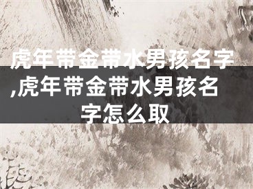 虎年带金带水男孩名字,虎年带金带水男孩名字怎么取
