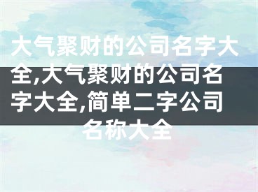 大气聚财的公司名字大全,大气聚财的公司名字大全,简单二字公司名称大全