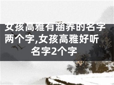 女孩高雅有涵养的名字两个字,女孩高雅好听名字2个字