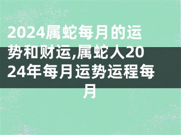 2024属蛇每月的运势和财运,属蛇人2024年每月运势运程每月