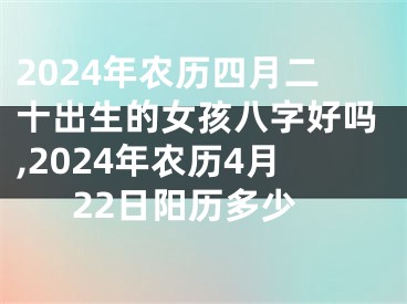 2024年农历四月二十出生的女孩八字好吗,2024年农历4月22日阳历多少
