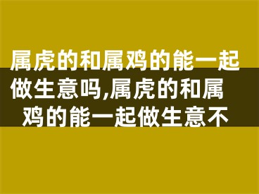属虎的和属鸡的能一起做生意吗,属虎的和属鸡的能一起做生意不