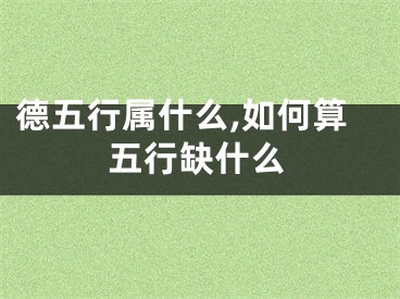 德五行属什么,如何算五行缺什么