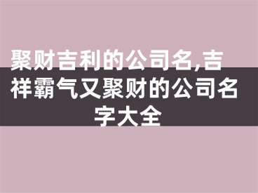 聚财吉利的公司名,吉祥霸气又聚财的公司名字大全