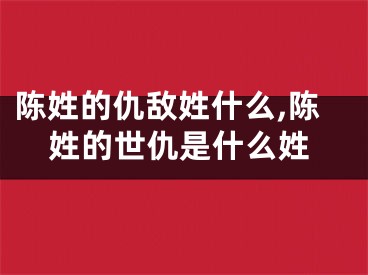 陈姓的仇敌姓什么,陈姓的世仇是什么姓