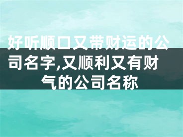 好听顺口又带财运的公司名字,又顺利又有财气的公司名称