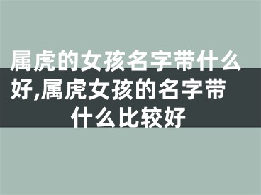 属虎的女孩名字带什么好,属虎女孩的名字带什么比较好