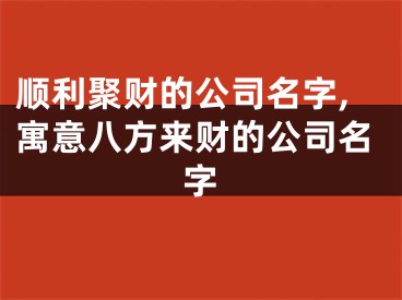顺利聚财的公司名字,寓意八方来财的公司名字