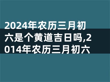 2024年农历三月初六是个黄道吉日吗,2014年农历三月初六