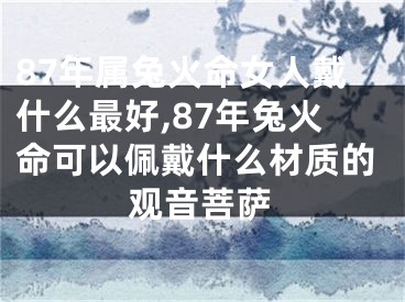 87年属兔火命女人戴什么最好,87年兔火命可以佩戴什么材质的观音菩萨