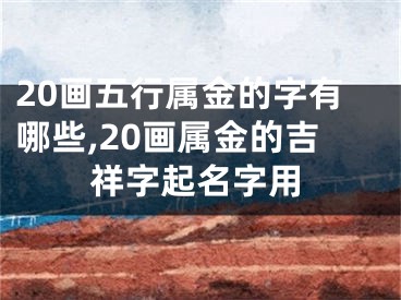 20画五行属金的字有哪些,20画属金的吉祥字起名字用