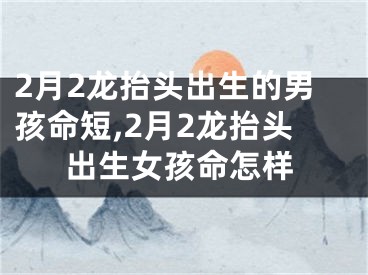 2月2龙抬头出生的男孩命短,2月2龙抬头出生女孩命怎样