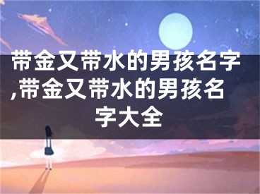 带金又带水的男孩名字,带金又带水的男孩名字大全