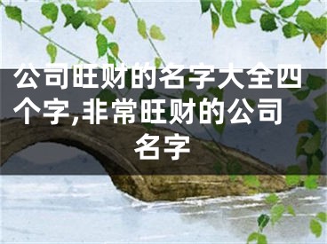 公司旺财的名字大全四个字,非常旺财的公司名字