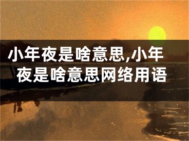小年夜是啥意思,小年夜是啥意思网络用语