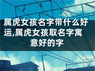 属虎女孩名字带什么好运,属虎女孩取名字寓意好的字
