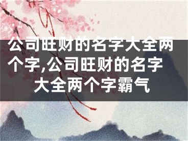 公司旺财的名字大全两个字,公司旺财的名字大全两个字霸气