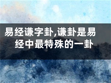 易经谦字卦,谦卦是易经中最特殊的一卦