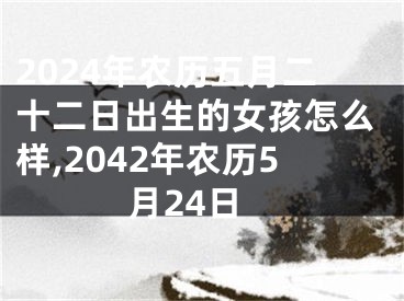 2024年农历五月二十二日出生的女孩怎么样,2042年农历5月24日