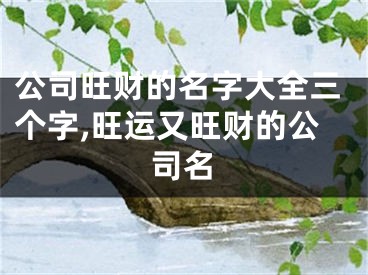 公司旺财的名字大全三个字,旺运又旺财的公司名