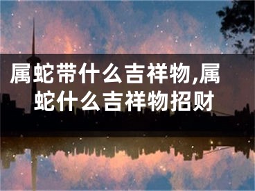 属蛇带什么吉祥物,属蛇什么吉祥物招财