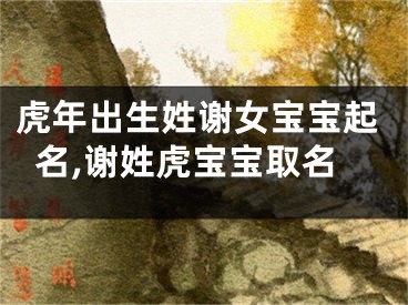 虎年出生姓谢女宝宝起名,谢姓虎宝宝取名