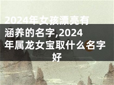 2024年女孩漂亮有涵养的名字,2024年属龙女宝取什么名字好
