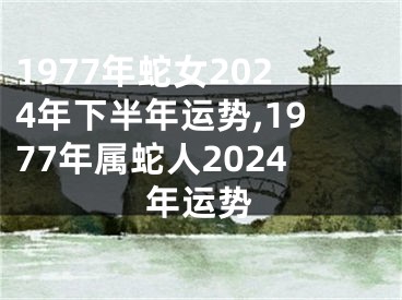 1977年蛇女2024年下半年运势,1977年属蛇人2024年运势