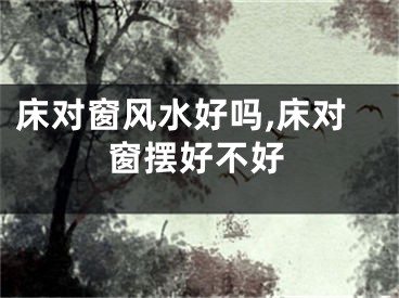 床对窗风水好吗,床对窗摆好不好