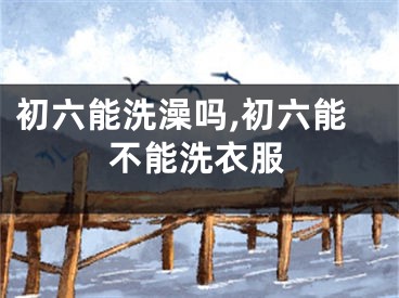 初六能洗澡吗,初六能不能洗衣服