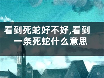 看到死蛇好不好,看到一条死蛇什么意思