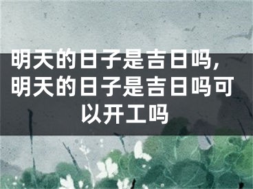 明天的日子是吉日吗,明天的日子是吉日吗可以开工吗