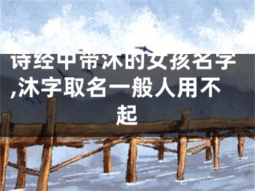 诗经中带沐的女孩名字,沐字取名一般人用不起