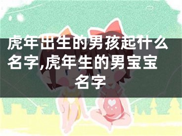 虎年出生的男孩起什么名字,虎年生的男宝宝名字