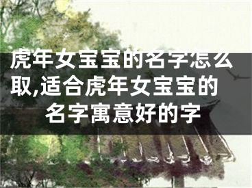 虎年女宝宝的名字怎么取,适合虎年女宝宝的名字寓意好的字