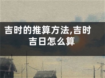 吉时的推算方法,吉时吉日怎么算