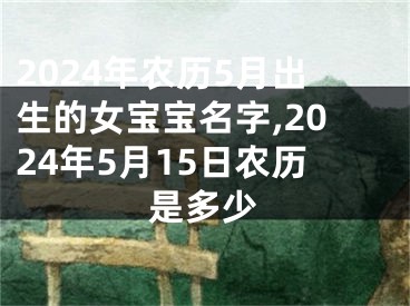 2024年农历5月出生的女宝宝名字,2024年5月15日农历是多少