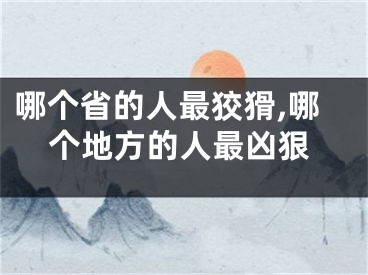 哪个省的人最狡猾,哪个地方的人最凶狠
