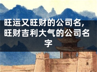 旺运又旺财的公司名,旺财吉利大气的公司名字