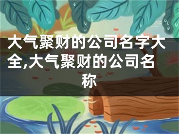 大气聚财的公司名字大全,大气聚财的公司名称