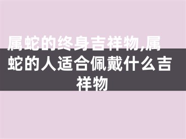 属蛇的终身吉祥物,属蛇的人适合佩戴什么吉祥物