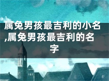 属兔男孩最吉利的小名,属兔男孩最吉利的名字