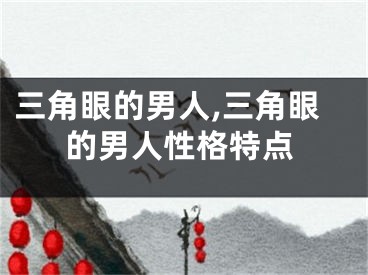 三角眼的男人,三角眼的男人性格特点